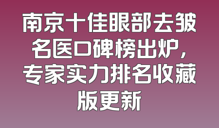 南京十佳眼部去皱名医口碑榜出炉，专家实力排名收藏版更新