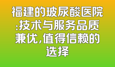 福建的玻尿酸医院：技术与服务品质兼优，值得信赖的选择