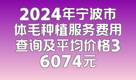 2024年宁波市体毛种植服务费用查询及平均价格36074元