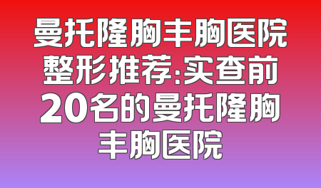 曼托隆胸丰胸医院整形推荐：实查前20名的曼托隆胸丰胸医院