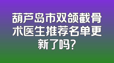 葫芦岛市双颌截骨术医生推荐名单更新了吗？