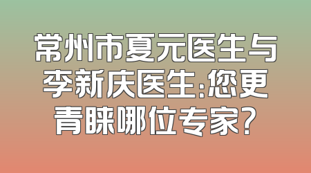 常州市夏元医生与李新庆医生：您更青睐哪位专家？