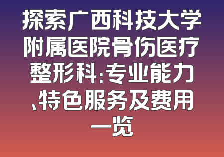 探索广西科技大学附属医院骨伤医疗整形科：专业能力、特色服务及费用一览