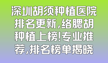深圳胡须种植医院排名更新，络腮胡种植上榜！专业推荐，排名榜单揭晓