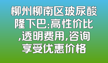 柳州柳南区玻尿酸隆下巴：高性价比，透明费用，咨询享受优惠价格