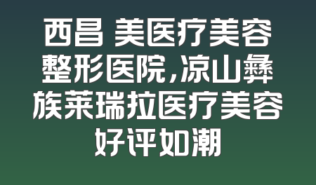 西昌玥美医疗美容整形医院，凉山彝族莱瑞拉医疗美容好评如潮