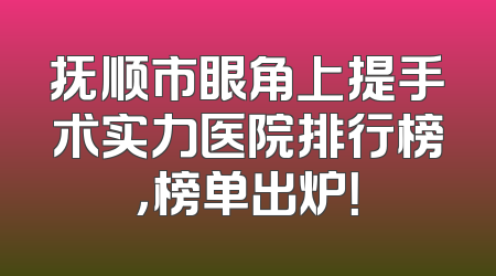 抚顺市眼角上提手术实力医院排行榜，榜单出炉！