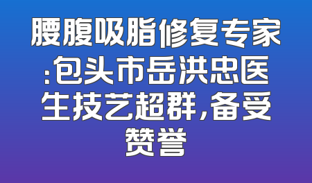 腰腹吸脂修复专家：包头市岳洪忠医生技艺超群，备受赞誉
