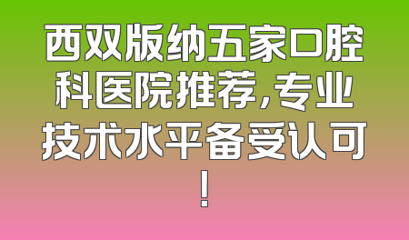 西双版纳五家口腔科医院推荐，专业技术水平备受认可！