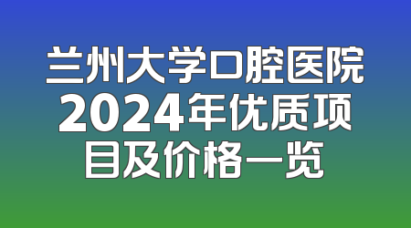 兰州大学口腔医院2024年优质项目及价格一览