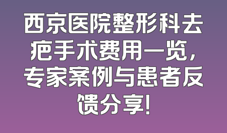 西京医院整形科去疤手术费用一览，专家案例与患者反馈分享！