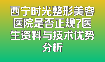 西宁时光整形美容医院是否正规？医生资料与技术优势分析