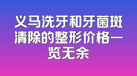义马洗牙和牙菌斑清除的整形价格一览无余