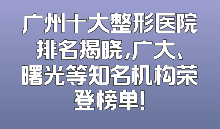 广州十大整形医院排名揭晓，广大、曙光等知名机构荣登榜单！