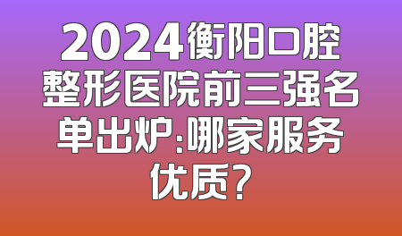 2024衡阳口腔整形医院前三强名单出炉：哪家服务优质？