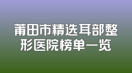 莆田市精选耳部整形医院榜单一览