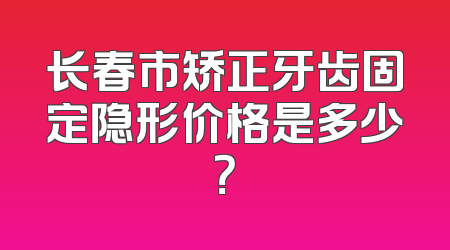 长春市矫正牙齿固定隐形价格是多少？
