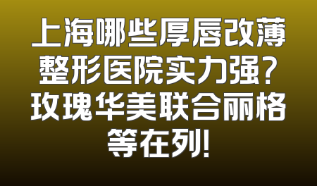 上海哪些厚唇改薄整形医院实力强？玫瑰华美联合丽格等在列！