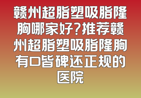 赣州超脂塑吸脂隆胸哪家好？推荐赣州超脂塑吸脂隆胸有口皆碑还正规的医院