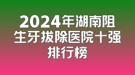 2024年湖南阻生牙拔除医院十强排行榜