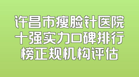许昌市瘦脸针医院十强实力口碑排行榜正规机构评估