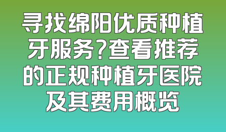 寻找绵阳优质种植牙服务？查看推荐的正规种植牙医院及其费用概览