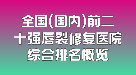 全国（国内）前二十强唇裂修复医院综合排名概览