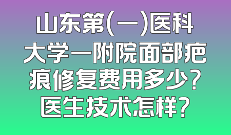 山东第（一）医科大学一附院面部疤痕修复费用多少？医生技术怎样？