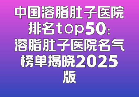 中国溶脂肚子医院排名top50：溶脂肚子医院名气榜单揭晓2025版
