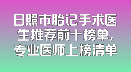 日照市胎记手术医生推荐前十榜单，专业医师上榜清单