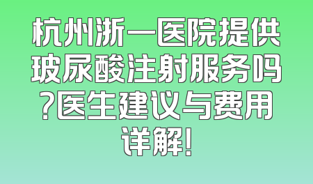 杭州浙一医院提供玻尿酸注射服务吗？医生建议与费用详解！