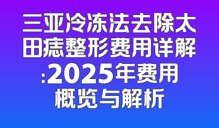 三亚冷冻法去除太田痣整形费用详解：2025年费用概览与解析