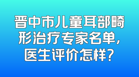 晋中市儿童耳部畸形治疗专家名单，医生评价怎样？