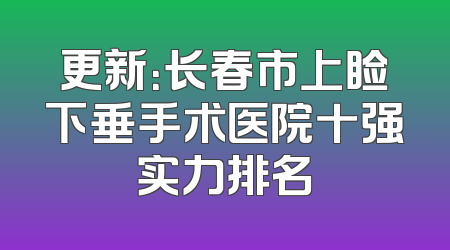 更新：长春市上睑下垂手术医院十强实力排名
