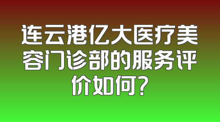 连云港亿大医疗美容门诊部的服务评价如何？