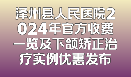 泽州县人民医院2024年官方收费一览及下颌矫正治疗实例优惠发布
