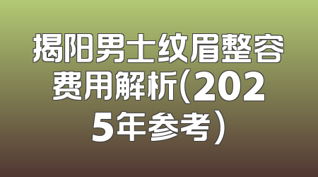 揭阳男士纹眉整容费用解析（2025年参考）