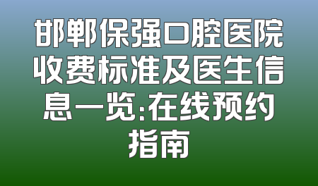 邯郸保强口腔医院收费标准及医生信息一览：在线预约指南