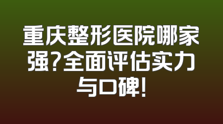 重庆整形医院哪家强？全面评估实力与口碑！