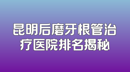 昆明后磨牙根管治疗医院排名揭秘