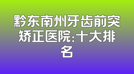黔东南州牙齿前突矫正医院：十大排名
