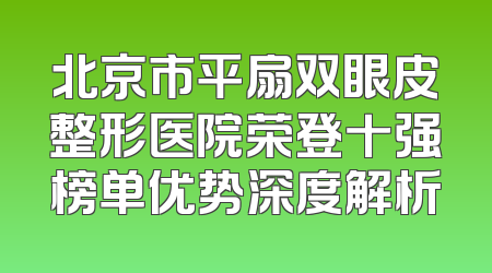 北京市平扇双眼皮整形医院荣登十强榜单优势深度解析