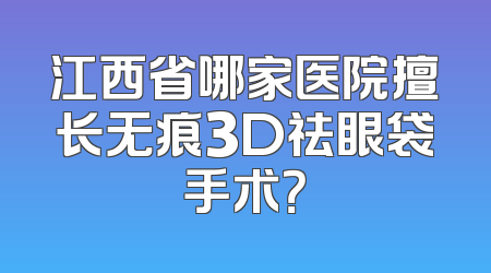 江西省哪家医院擅长无痕3D祛眼袋手术？