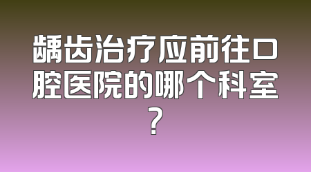 龋齿治疗应前往口腔医院的哪个科室？
