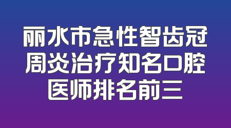 丽水市急性智齿冠周炎治疗知名口腔医师排名前三