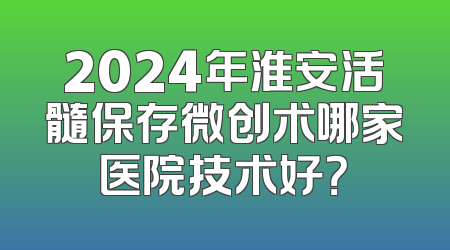 2024年淮安活髓保存微创术哪家医院技术好？
