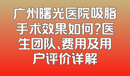 广州曙光医院吸脂手术效果如何？医生团队、费用及用户评价详解