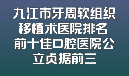 九江市牙周软组织移植术医院排名 前十佳口腔医院公立占据前三