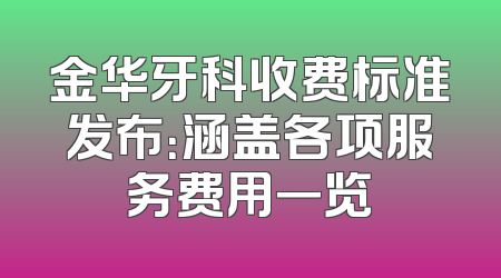 金华牙科收费标准发布：涵盖各项服务费用一览