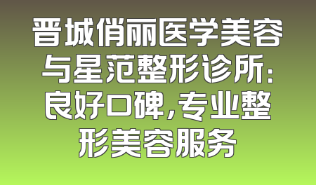 晋城俏丽医学美容与星范整形诊所：良好口碑，专业整形美容服务